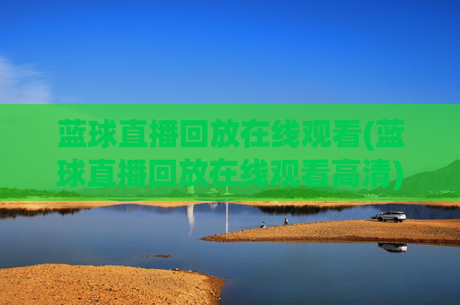 蓝球直播回放在线观看(蓝球直播回放在线观看高清)