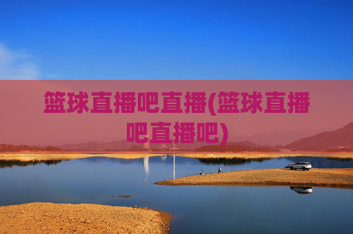 篮球直播吧直播(篮球直播吧直播吧)