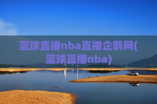 篮球直播nba直播企鹅网(篮球直播nba)