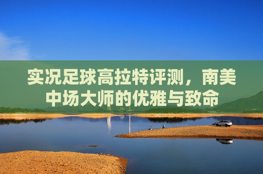 实况足球高拉特评测，南美中场大师的优雅与致命