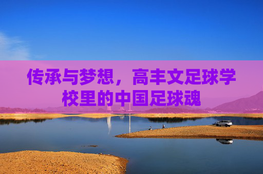 传承与梦想，高丰文足球学校里的中国足球魂