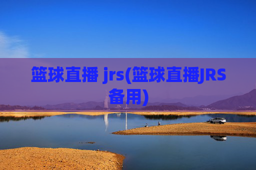 篮球直播 jrs(篮球直播JRS备用)