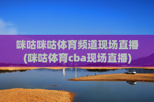 咪咕咪咕体育频道现场直播(咪咕体育cba现场直播)