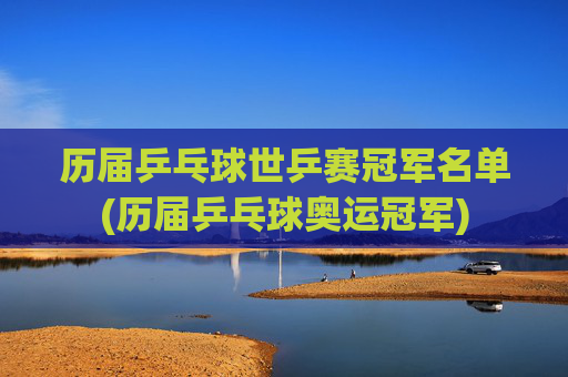 历届乒乓球世乒赛冠军名单(历届乒乓球奥运冠军)