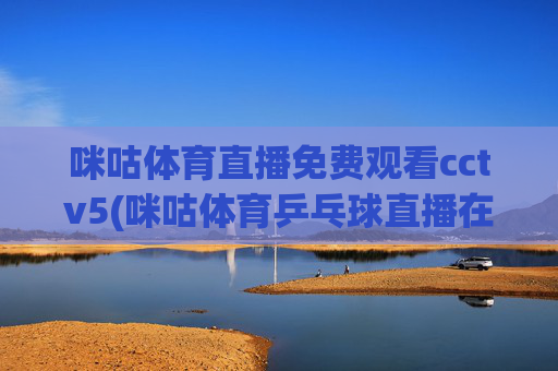 咪咕体育直播免费观看cctv5(咪咕体育乒乓球直播在线观看)