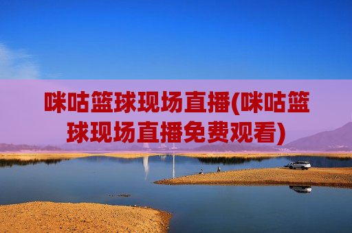 咪咕篮球现场直播(咪咕篮球现场直播免费观看)