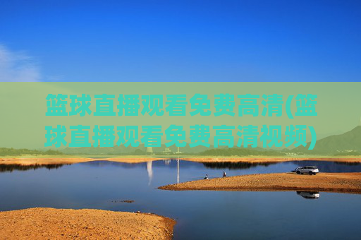 篮球直播观看免费高清(篮球直播观看免费高清视频)