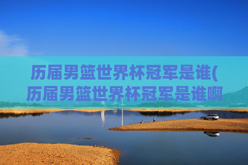历届男篮世界杯冠军是谁(历届男篮世界杯冠军是谁啊)
