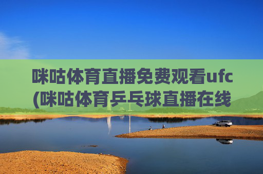 咪咕体育直播免费观看ufc(咪咕体育乒乓球直播在线观看)