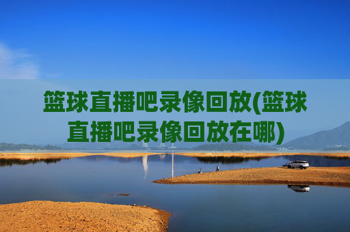 篮球直播吧录像回放(篮球直播吧录像回放在哪)