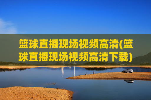 篮球直播现场视频高清(篮球直播现场视频高清下载)