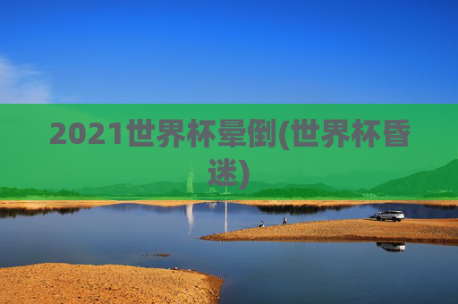2021世界杯晕倒(世界杯昏迷)
