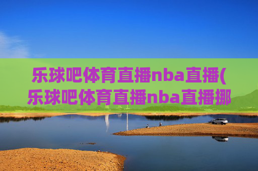 乐球吧体育直播nba直播(乐球吧体育直播nba直播挪超)