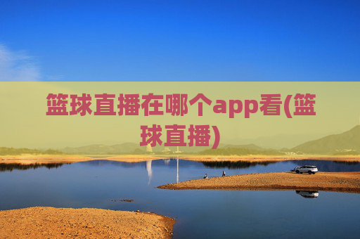 篮球直播在哪个app看(篮球直播)