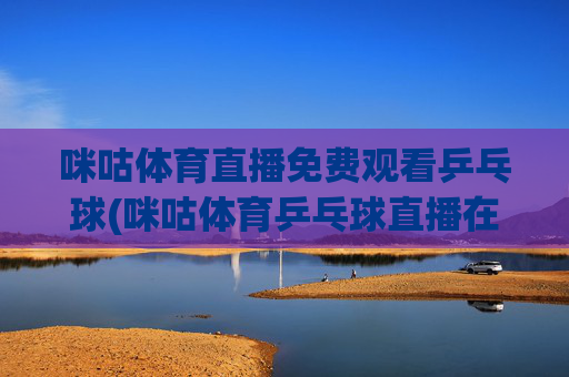 咪咕体育直播免费观看乒乓球(咪咕体育乒乓球直播在线观看)
