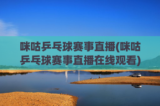咪咕乒乓球赛事直播(咪咕乒乓球赛事直播在线观看)