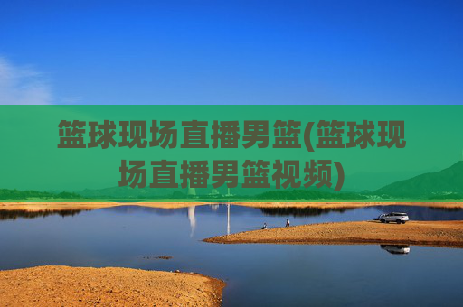 篮球现场直播男篮(篮球现场直播男篮视频)