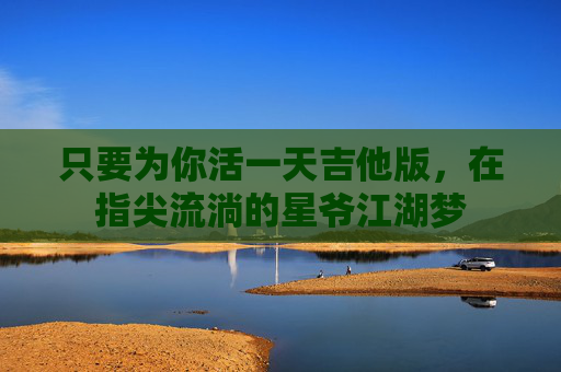 只要为你活一天吉他版,在指尖流淌的星爷江湖梦