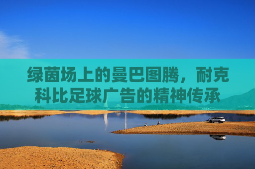 绿茵场上的曼巴图腾,耐克科比足球广告的精神传承