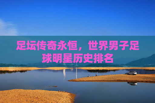 足坛传奇永恒,世界男子足球明星历史排名
