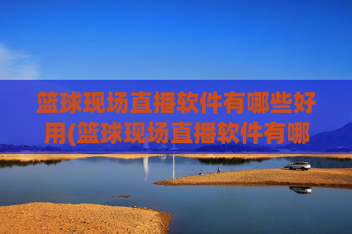 篮球现场直播软件有哪些好用(篮球现场直播软件有哪些好用的)
