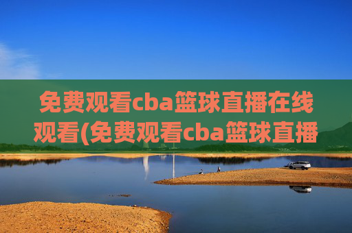 免费观看cba篮球直播在线观看(免费观看cba篮球直播在线观看高清)