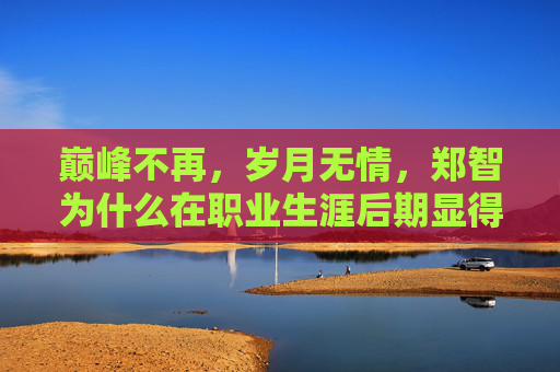 巅峰不再,岁月无情,郑智为什么在职业生涯后期显得不行了?