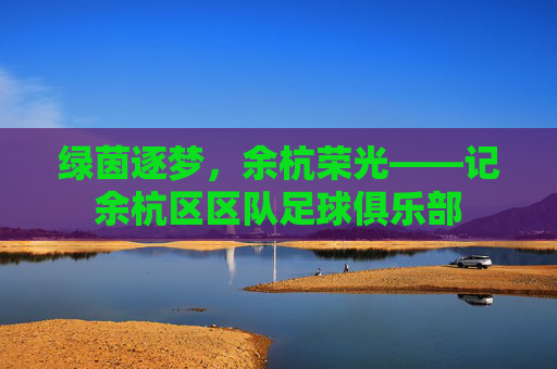 绿茵逐梦,余杭荣光——记余杭区区队足球俱乐部