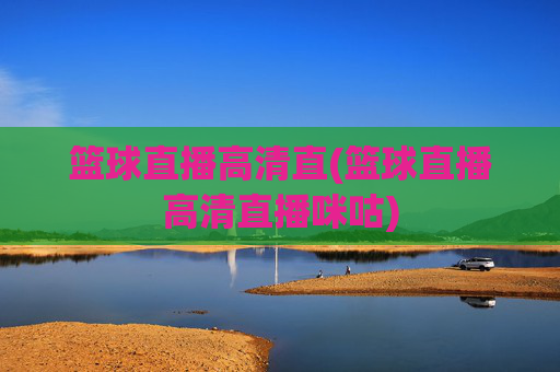 篮球直播高清直(篮球直播高清直播咪咕)