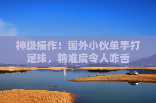 神级操作!国外小伙单手打足球,精准度令人咋舌