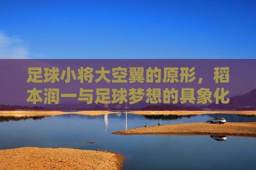 足球小将大空翼的原形,稻本润一与足球梦想的具象化