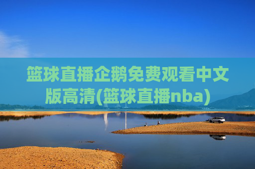 篮球直播企鹅免费观看中文版高清(篮球直播nba)