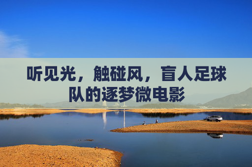 听见光,触碰风,盲人足球队的逐梦微电影