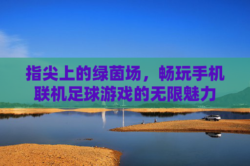 指尖上的绿茵场,畅玩手机联机足球游戏的无限魅力