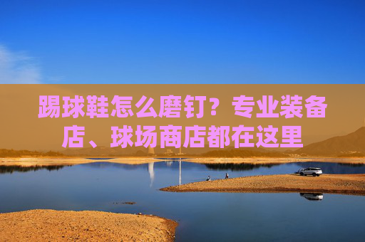 踢球鞋怎么磨钉?专业装备店、球场商店都在这里