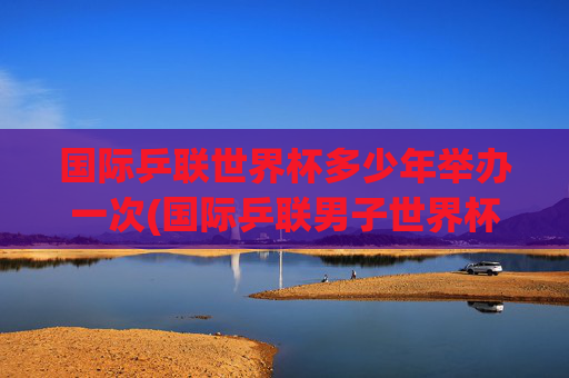 国际乒联世界杯多少年举办一次(国际乒联男子世界杯)