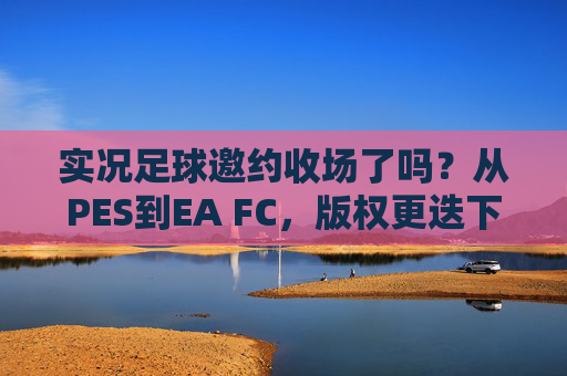实况足球邀约收场了吗?从PES到EA FC,版权更迭下的球员归属与未来