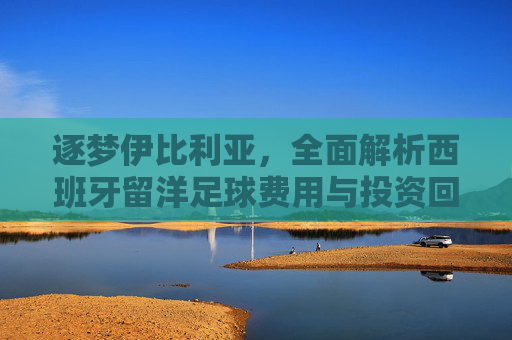 逐梦伊比利亚,全面解析西班牙留洋足球费用与投资回报