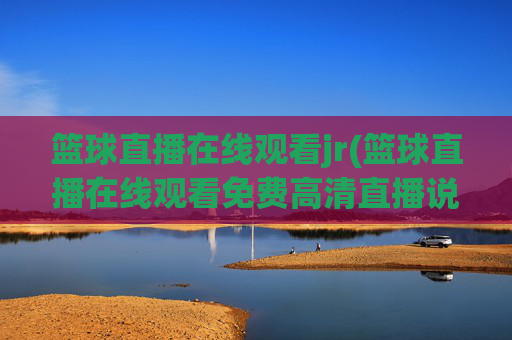 篮球直播在线观看jr(篮球直播在线观看免费高清直播说球帝)