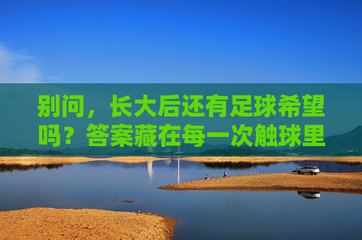 别问,长大后还有足球希望吗?答案藏在每一次触球里