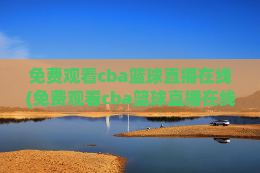 免费观看cba篮球直播在线(免费观看cba篮球直播在线播放)