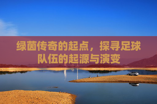 绿茵传奇的起点,探寻足球队伍的起源与演变