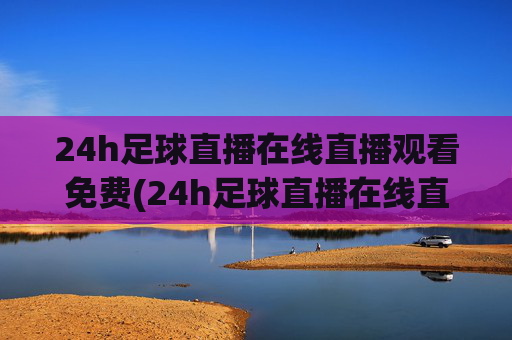 24h足球直播在线直播观看免费(24h足球直播在线直播观看免费高清)