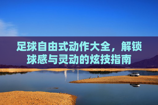 足球自由式动作大全,解锁球感与灵动的炫技指南