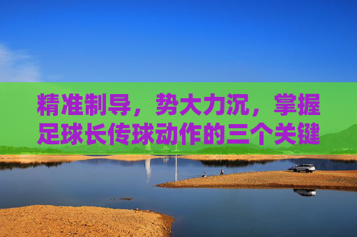 精准制导,势大力沉,掌握足球长传球动作的三个关键要点