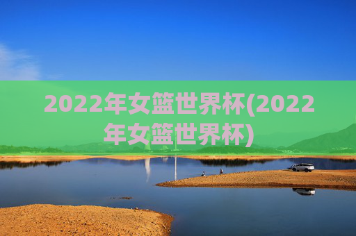 2022年女篮世界杯(2022年女篮世界杯)