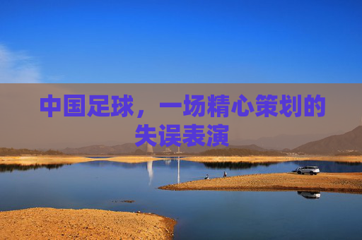 中国足球,一场精心策划的失误表演