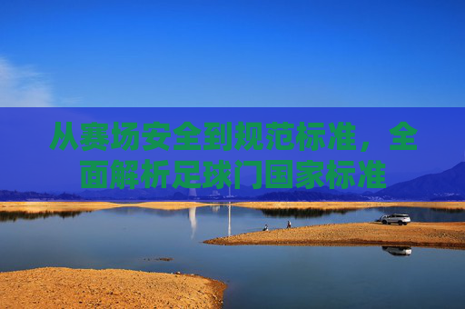 从赛场安全到规范标准,全面解析足球门国家标准