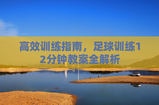 高效训练指南,足球训练12分钟教案全解析