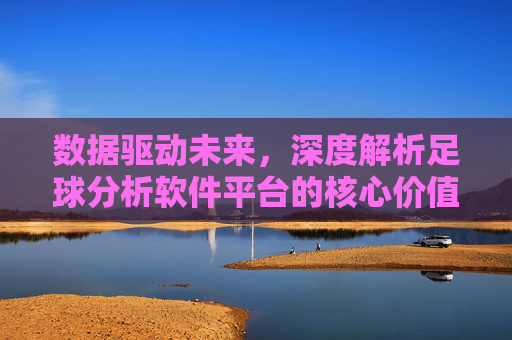 数据驱动未来,深度解析足球分析软件平台的核心价值与趋势
